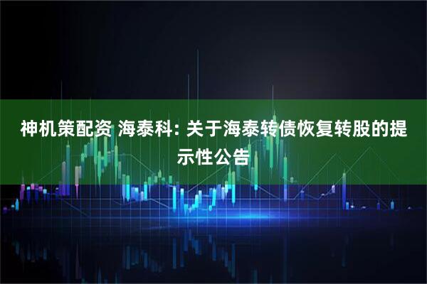 神机策配资 海泰科: 关于海泰转债恢复转股的提示性公告