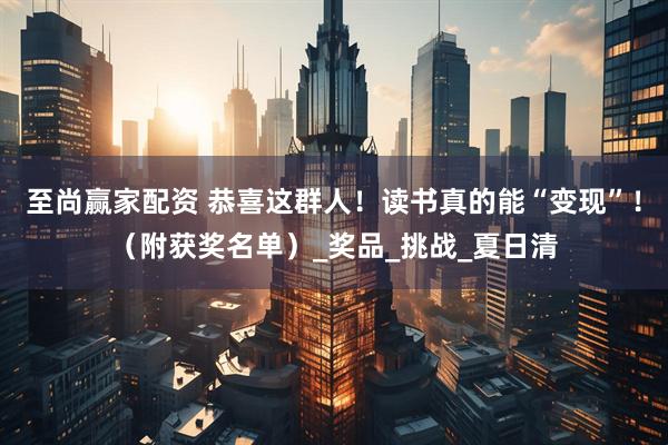 至尚赢家配资 恭喜这群人！读书真的能“变现”！（附获奖名单）_奖品_挑战_夏日清