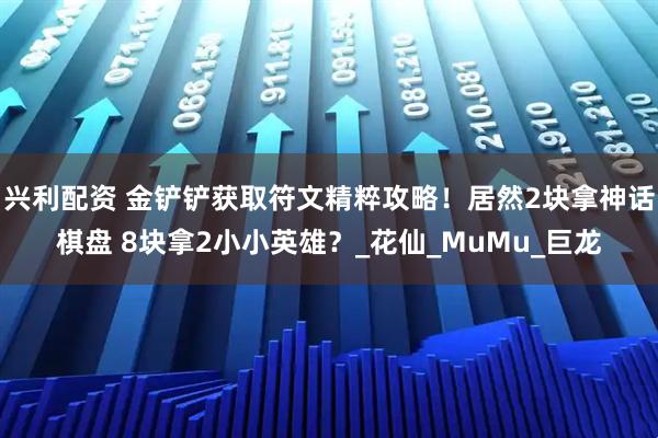 兴利配资 金铲铲获取符文精粹攻略！居然2块拿神话棋盘 8块拿2小小英雄？_花仙_MuMu_巨龙