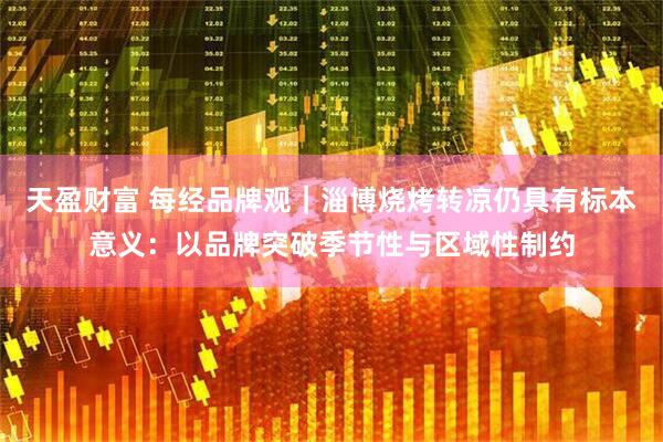 天盈财富 每经品牌观｜淄博烧烤转凉仍具有标本意义：以品牌突破季节性与区域性制约