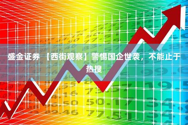 盛金证券 【西街观察】警惕国企世袭，不能止于热搜