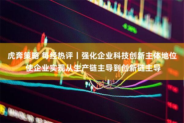 虎奔策略 每经热评丨强化企业科技创新主体地位 使企业实现从生产链主导到创新链主导
