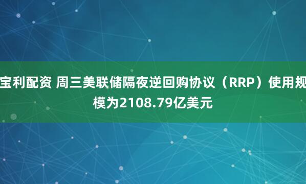 宝利配资 周三美联储隔夜逆回购协议（RRP）使用规模为2108.79亿美元