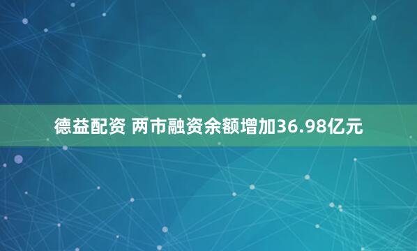 德益配资 两市融资余额增加36.98亿元