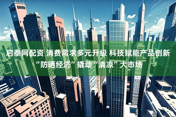 启泰网配资 消费需求多元升级 科技赋能产品创新“防晒经济”撬动“清凉”大市场