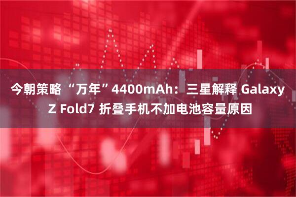 今朝策略 “万年”4400mAh：三星解释 Galaxy Z Fold7 折叠手机不加电池容量原因