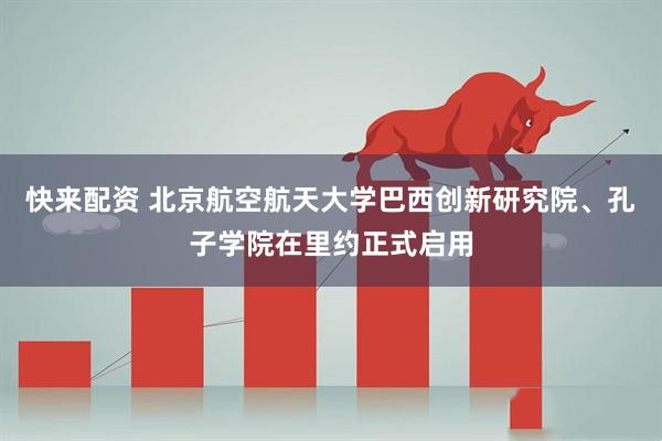 快来配资 北京航空航天大学巴西创新研究院、孔子学院在里约正式启用