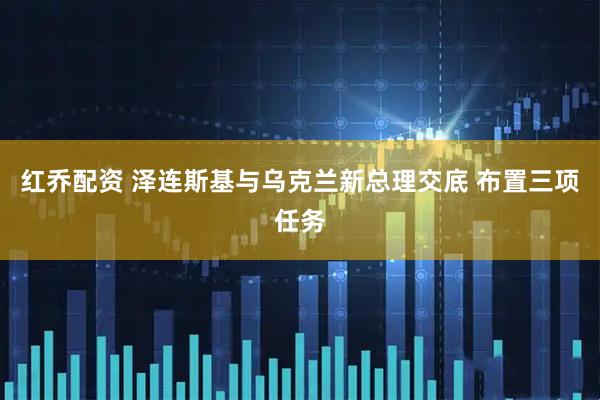 红乔配资 泽连斯基与乌克兰新总理交底 布置三项任务