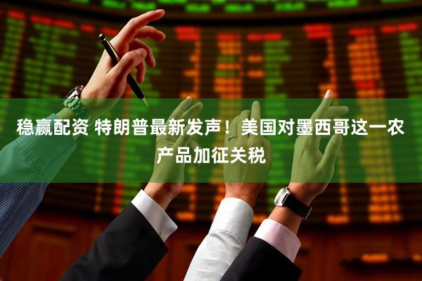 稳赢配资 特朗普最新发声！美国对墨西哥这一农产品加征关税