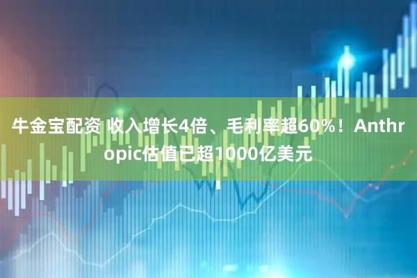 牛金宝配资 收入增长4倍、毛利率超60%！Anthropic估值已超1000亿美元