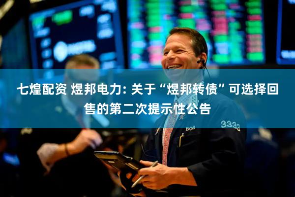 七煌配资 煜邦电力: 关于“煜邦转债”可选择回售的第二次提示性公告