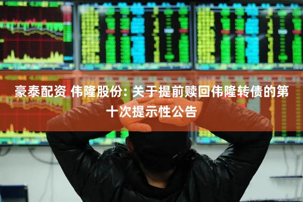 豪泰配资 伟隆股份: 关于提前赎回伟隆转债的第十次提示性公告