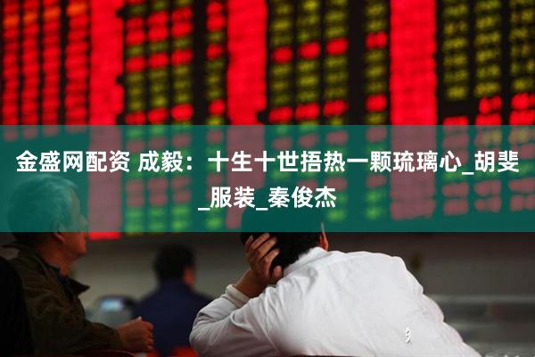 金盛网配资 成毅：十生十世捂热一颗琉璃心_胡斐_服装_秦俊杰