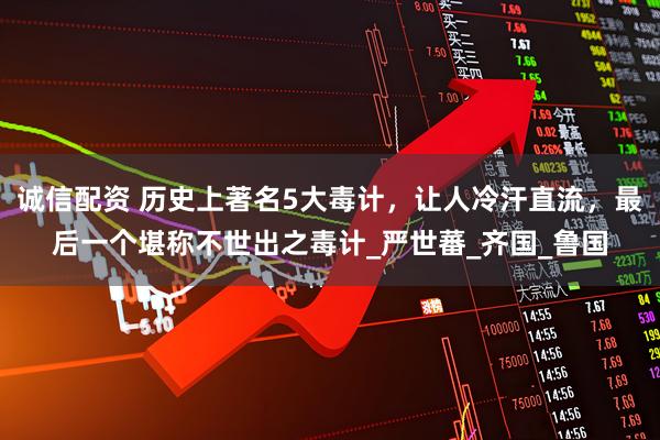 诚信配资 历史上著名5大毒计，让人冷汗直流，最后一个堪称不世出之毒计_严世蕃_齐国_鲁国