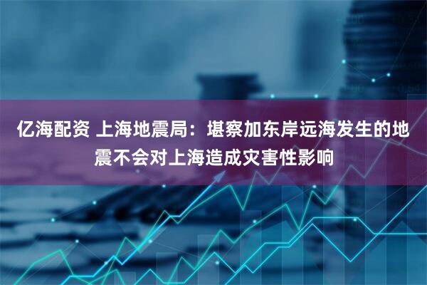 亿海配资 上海地震局：堪察加东岸远海发生的地震不会对上海造成灾害性影响