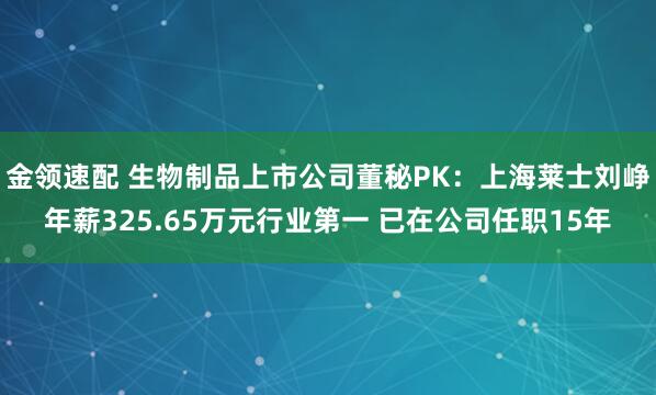 金领速配 生物制品上市公司董秘PK：上海莱士刘峥年薪325.65万元行业第一 已在公司任职15年