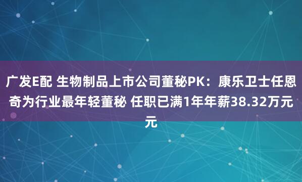 广发E配 生物制品上市公司董秘PK：康乐卫士任恩奇为行业最年轻董秘 任职已满1年年薪38.32万元