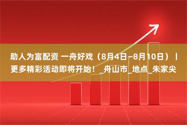 助人为富配资 一舟好戏（8月4日—8月10日）丨更多精彩活动即将开始！_舟山市_地点_朱家尖