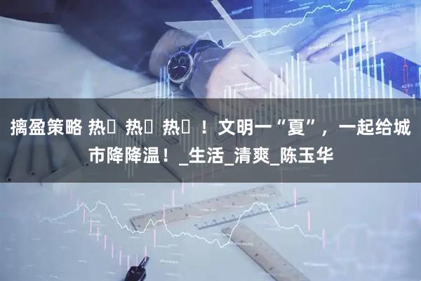 摛盈策略 热҉热҉热҉！文明一“夏”，一起给城市降降温！_生活_清爽_陈玉华