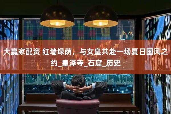 大赢家配资 红墙绿荫，与女皇共赴一场夏日国风之约_皇泽寺_石窟_历史