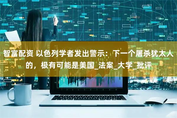 智富配资 以色列学者发出警示：下一个屠杀犹太人的，极有可能是美国_法案_大学_批评