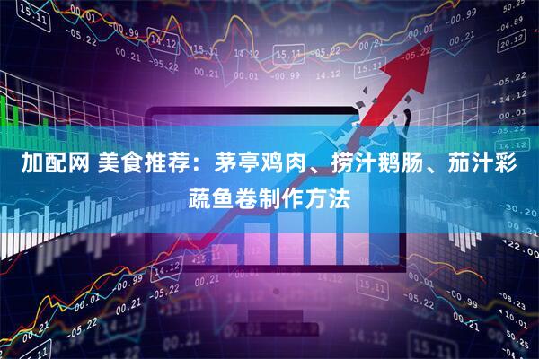 加配网 美食推荐：茅亭鸡肉、捞汁鹅肠、茄汁彩蔬鱼卷制作方法