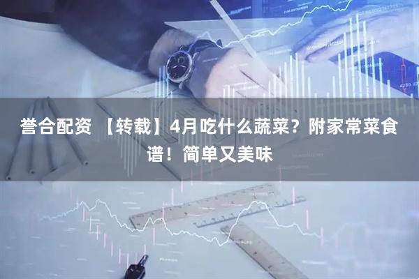誉合配资 【转载】4月吃什么蔬菜？附家常菜食谱！简单又美味