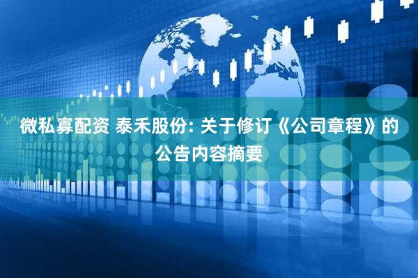 微私寡配资 泰禾股份: 关于修订《公司章程》的公告内容摘要
