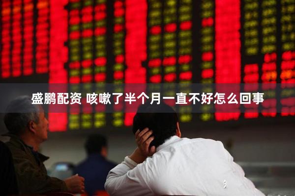 盛鹏配资 咳嗽了半个月一直不好怎么回事