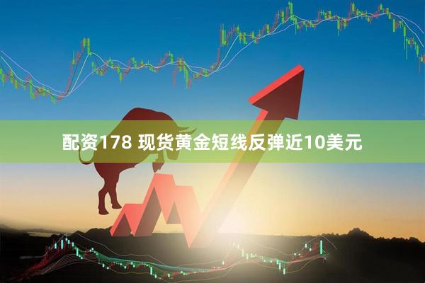 配资178 现货黄金短线反弹近10美元