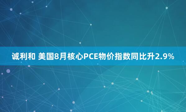 诚利和 美国8月核心PCE物价指数同比升2.9%