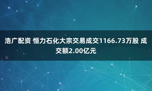 浩广配资 恒力石化大宗交易成交1166.73万股 成交额2.00亿元
