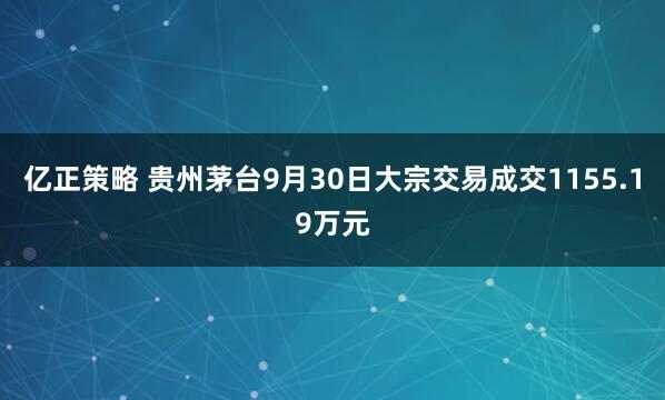 亿正策略 贵州茅台9月30日大宗交易成交1155.19万元